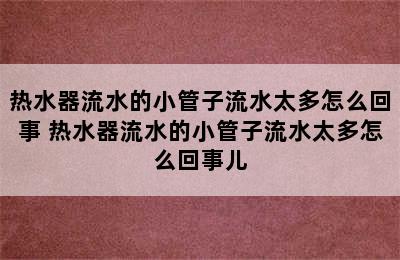 热水器流水的小管子流水太多怎么回事 热水器流水的小管子流水太多怎么回事儿